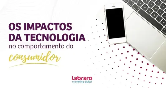 Entenda os maiores impactos da tecnologia no comportamento do consumidor